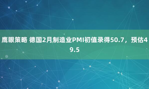 鹰眼策略 德国2月制造业PMI初值录得50.7，预估49.5