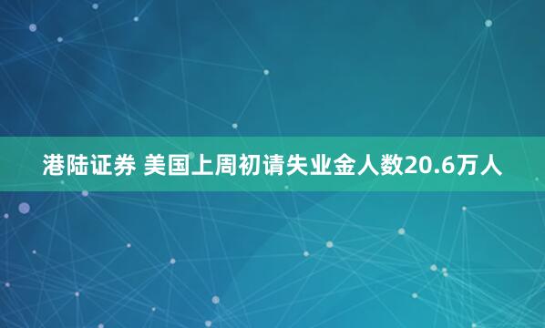 港陆证券 美国上周初请失业金人数20.6万人