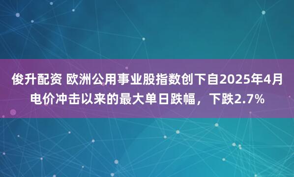 俊升配资 欧洲公用事业股指数创下自2025年4月电价冲击以来的最大单日跌幅，下跌2.7%