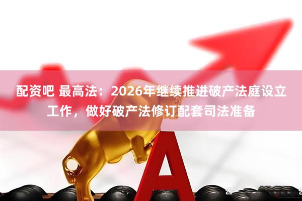 配资吧 最高法：2026年继续推进破产法庭设立工作，做好破产法修订配套司法准备