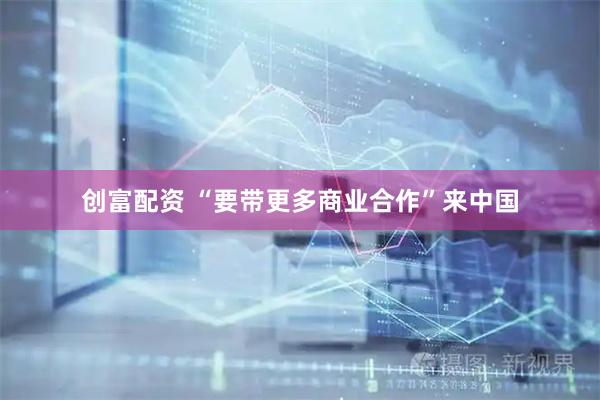创富配资 “要带更多商业合作”来中国