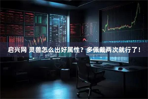 启兴网 灵兽怎么出好属性？多佩戴两次就行了！