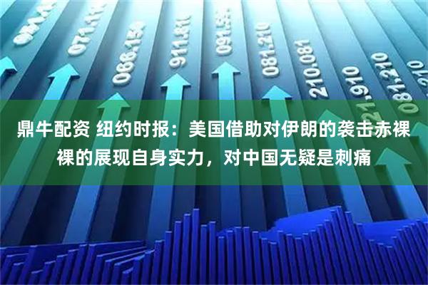 鼎牛配资 纽约时报：美国借助对伊朗的袭击赤裸裸的展现自身实力，对中国无疑是刺痛