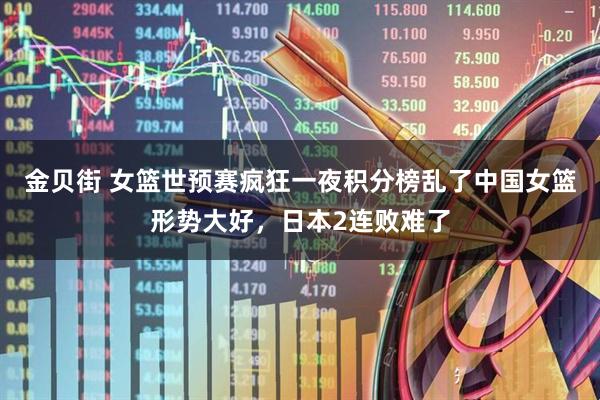 金贝街 女篮世预赛疯狂一夜积分榜乱了中国女篮形势大好，日本2连败难了