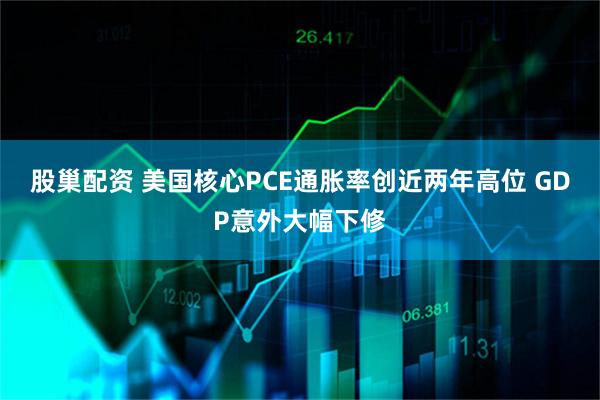 股巢配资 美国核心PCE通胀率创近两年高位 GDP意外大幅下修
