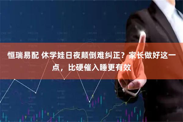 恒瑞易配 休学娃日夜颠倒难纠正？家长做好这一点，比硬催入睡更有效