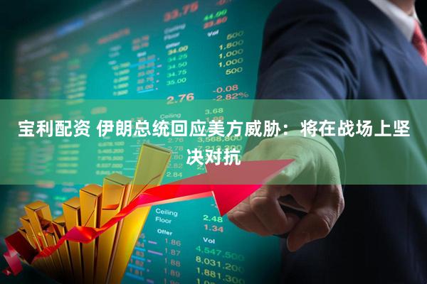宝利配资 伊朗总统回应美方威胁：将在战场上坚决对抗