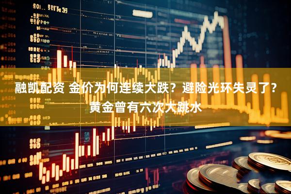 融凯配资 金价为何连续大跌？避险光环失灵了？黄金曾有六次大跳水