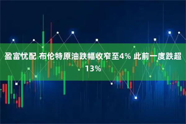 盈富忧配 布伦特原油跌幅收窄至4% 此前一度跌超13%