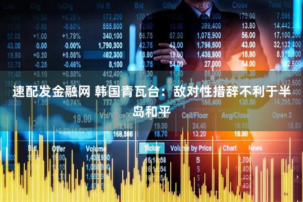 速配发金融网 韩国青瓦台：敌对性措辞不利于半岛和平