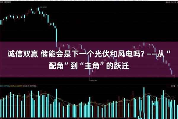 诚信双赢 储能会是下一个光伏和风电吗? ——从“配角”到“主角”的跃迁