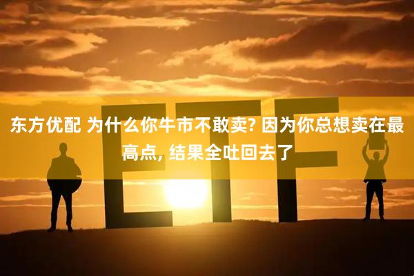 东方优配 为什么你牛市不敢卖? 因为你总想卖在最高点, 结果全吐回去了