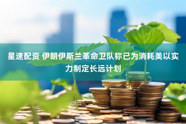 星速配资 伊朗伊斯兰革命卫队称已为消耗美以实力制定长远计划