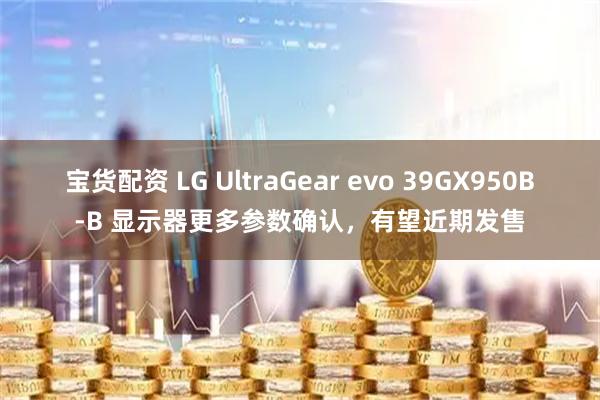 宝货配资 LG UltraGear evo 39GX950B-B 显示器更多参数确认，有望近期发售