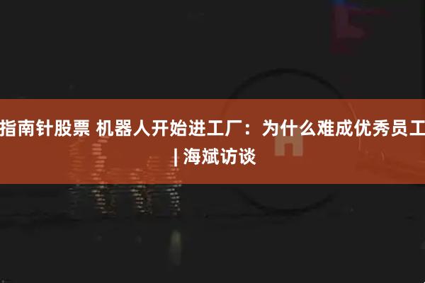 指南针股票 机器人开始进工厂：为什么难成优秀员工 | 海斌访谈