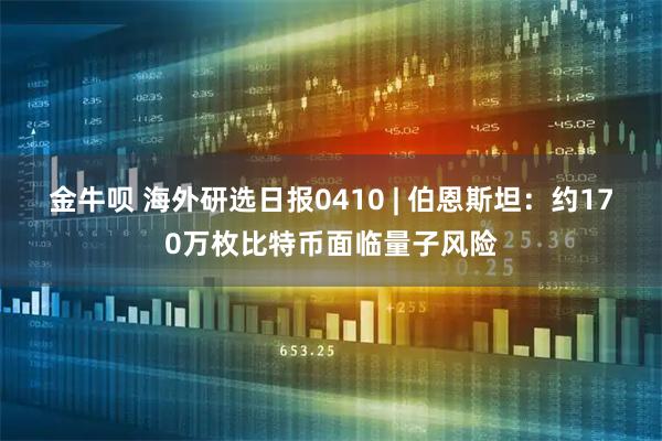 金牛呗 海外研选日报0410 | 伯恩斯坦：约170万枚比特币面临量子风险