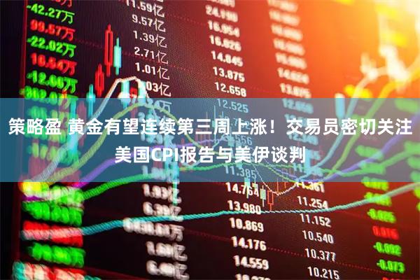 策略盈 黄金有望连续第三周上涨！交易员密切关注美国CPI报告与美伊谈判