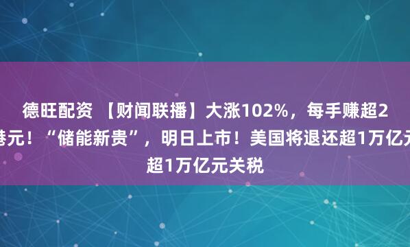 德旺配资 【财闻联播】大涨102%，每手赚超2.5万港元！“储能新贵”，明日上市！美国将退还超1万亿元关税
