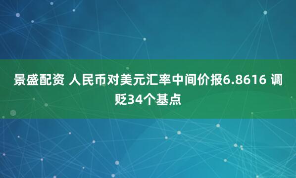 景盛配资 人民币对美元汇率中间价报6.8616 调贬34个基点