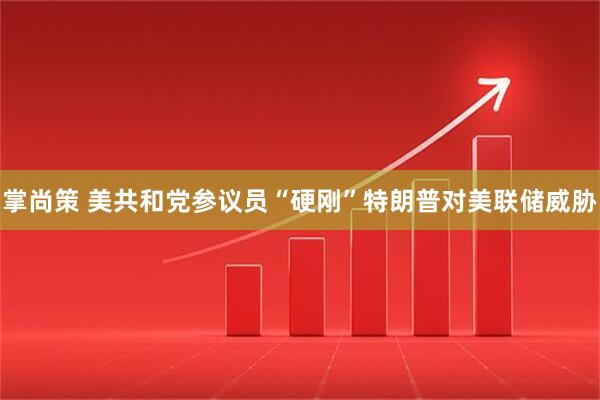 掌尚策 美共和党参议员“硬刚”特朗普对美联储威胁