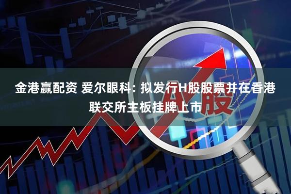 金港赢配资 爱尔眼科: 拟发行H股股票并在香港联交所主板挂牌上市