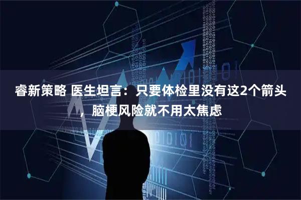 睿新策略 医生坦言：只要体检里没有这2个箭头，脑梗风险就不用太焦虑