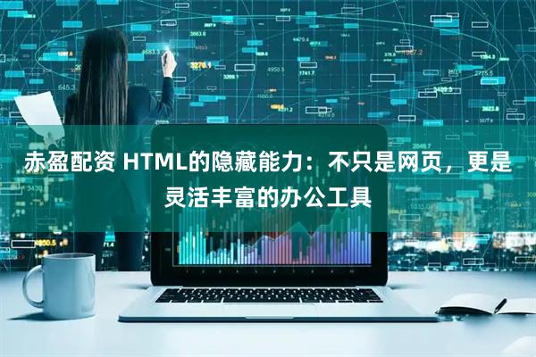 赤盈配资 HTML的隐藏能力：不只是网页，更是灵活丰富的办公工具