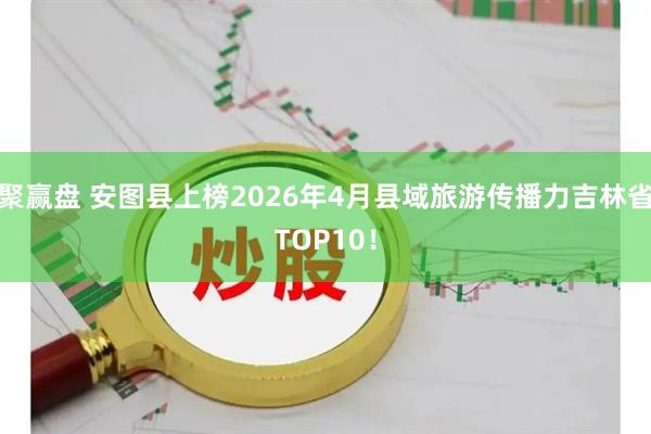 聚赢盘 安图县上榜2026年4月县域旅游传播力吉林省TOP10！