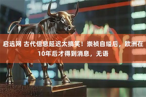 启远网 古代信息延迟太搞笑！崇祯自缢后，欧洲在10年后才得到消息，无语