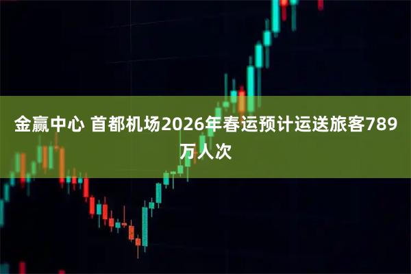 金赢中心 首都机场2026年春运预计运送旅客789万人次
