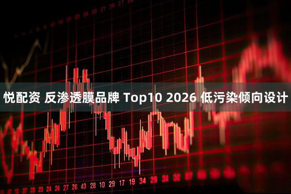 悦配资 反渗透膜品牌 Top10 2026 低污染倾向设计