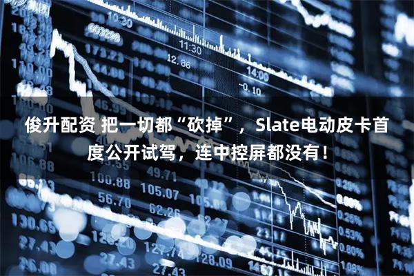 俊升配资 把一切都“砍掉”，Slate电动皮卡首度公开试驾，连中控屏都没有！