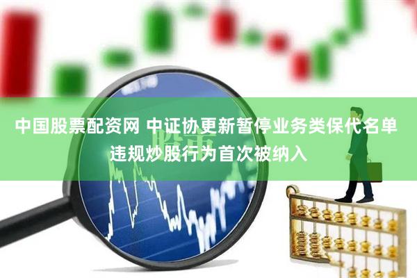 中国股票配资网 中证协更新暂停业务类保代名单 违规炒股行为首次被纳入