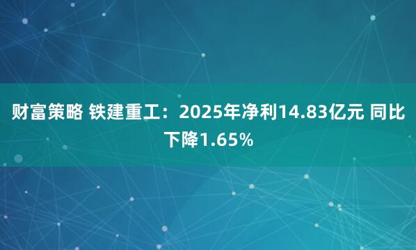 财富策略 铁建重工：2025年净利14.83亿元 同比下降1.65%