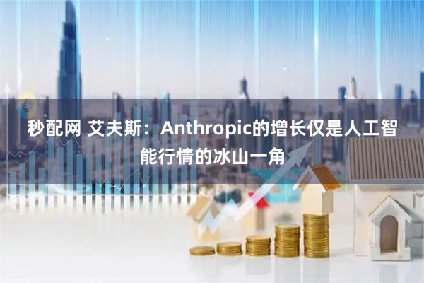 秒配网 艾夫斯：Anthropic的增长仅是人工智能行情的冰山一角