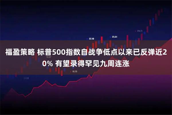 福盈策略 标普500指数自战争低点以来已反弹近20% 有望录得罕见九周连涨