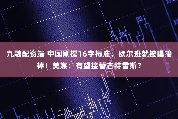 九融配资端 中国刚提16字标准，欧尔班就被曝接棒！美媒：有望接替古特雷斯？