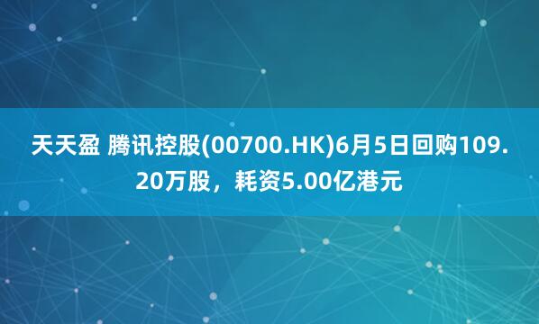 天天盈 腾讯控股(00700.HK)6月5日回购109.20万股，耗资5.00亿港元