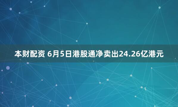 本财配资 6月5日港股通净卖出24.26亿港元