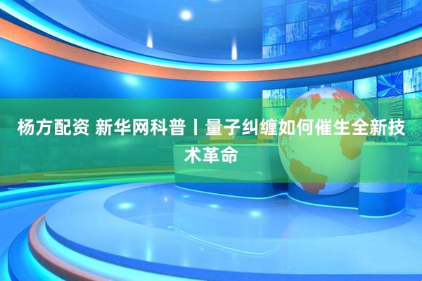 杨方配资 新华网科普丨量子纠缠如何催生全新技术革命