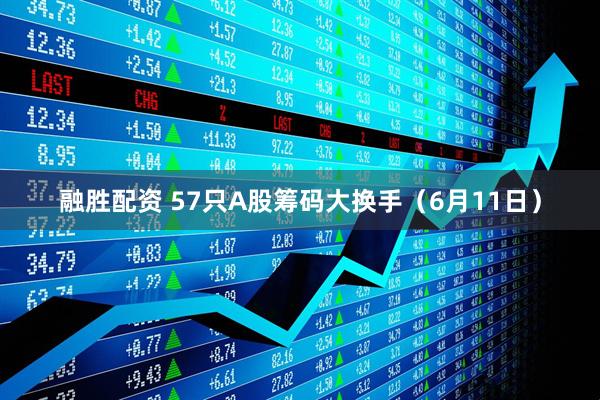 融胜配资 57只A股筹码大换手（6月11日）