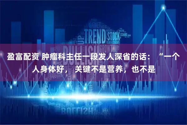 盈富配资 肿瘤科主任一段发人深省的话： “一个人身体好， 关键不是营养，也不是