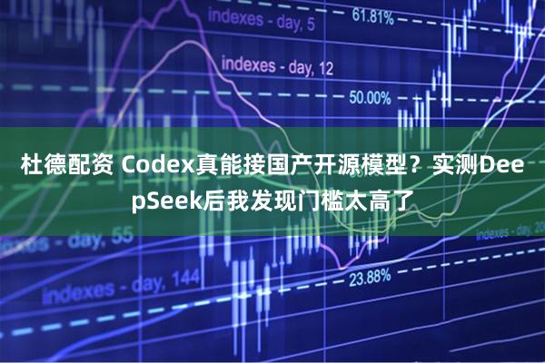 杜德配资 Codex真能接国产开源模型？实测DeepSeek后我发现门槛太高了