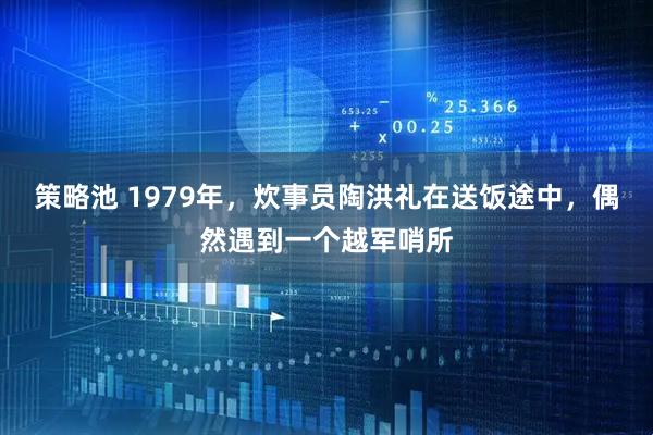 策略池 1979年，炊事员陶洪礼在送饭途中，偶然遇到一个越军哨所