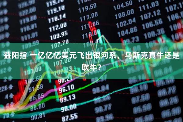 益阳指 一亿亿亿美元飞出银河系，马斯克真牛还是吹牛？