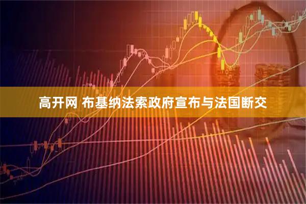 高开网 布基纳法索政府宣布与法国断交