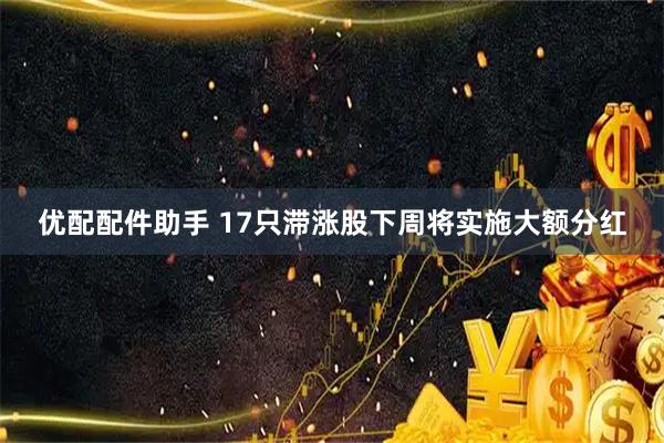 优配配件助手 17只滞涨股下周将实施大额分红