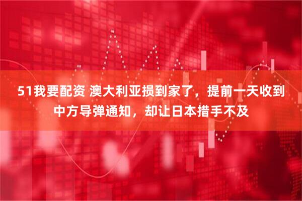 51我要配资 澳大利亚损到家了，提前一天收到中方导弹通知，却让日本措手不及