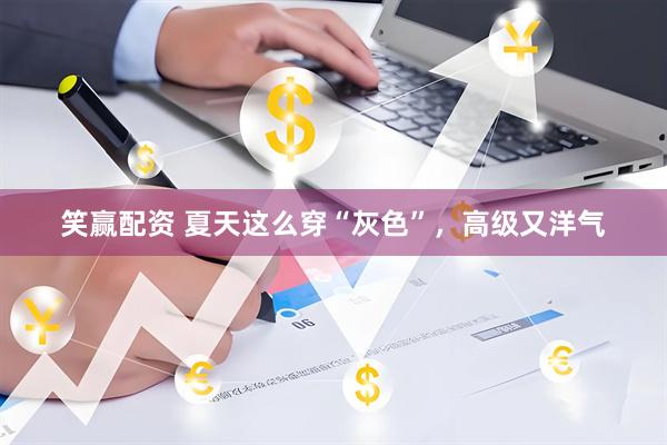 笑赢配资 夏天这么穿“灰色”，高级又洋气