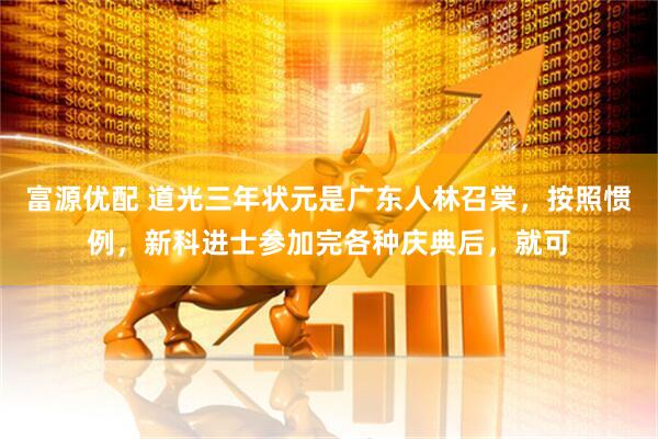 富源优配 道光三年状元是广东人林召棠，按照惯例，新科进士参加完各种庆典后，就可